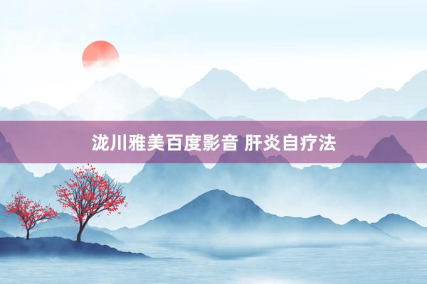 泷川雅美百度影音 肝炎自疗法