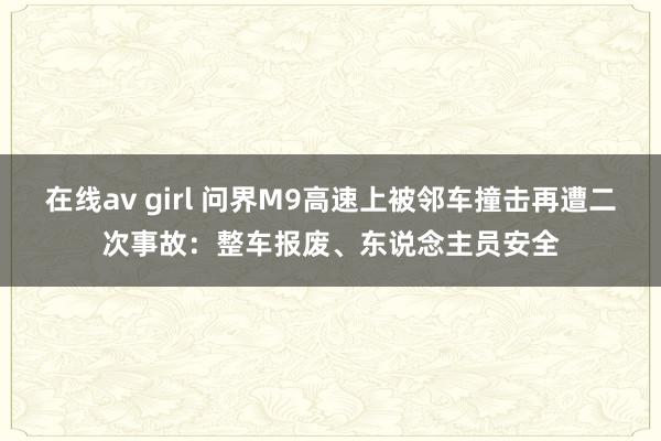 在线av girl 问界M9高速上被邻车撞击再遭二次事故：整车报废、东说念主员安全