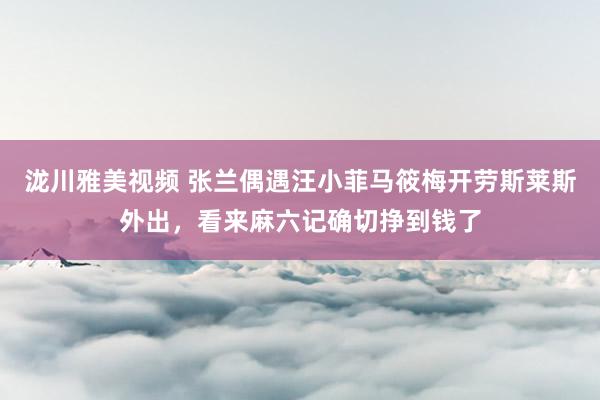 泷川雅美视频 张兰偶遇汪小菲马筱梅开劳斯莱斯外出，看来麻六记确切挣到钱了