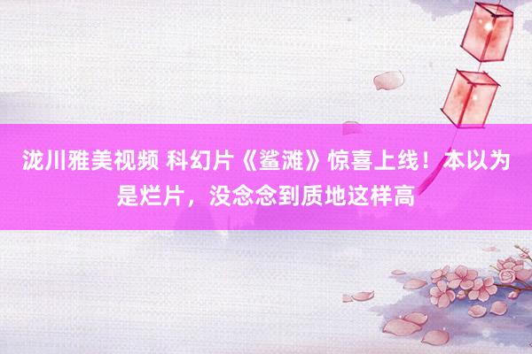 泷川雅美视频 科幻片《鲨滩》惊喜上线！本以为是烂片，没念念到质地这样高