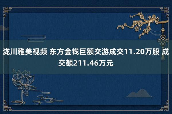 泷川雅美视频 东方金钱巨额交游成交11.20万股 成交额211.46万元
