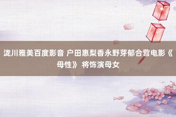 泷川雅美百度影音 户田惠梨香永野芽郁合营电影《母性》 将饰演母女