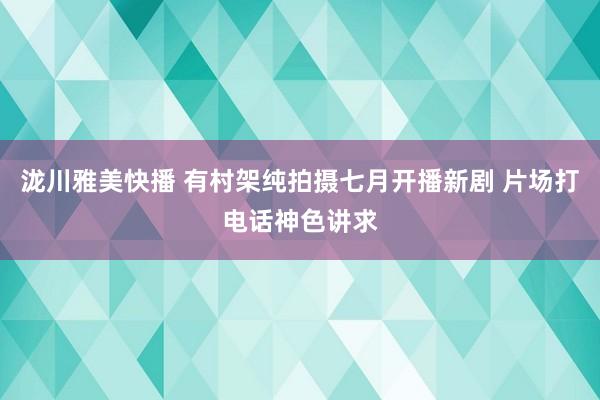 泷川雅美快播 有村架纯拍摄七月开播新剧 片场打电话神色讲求