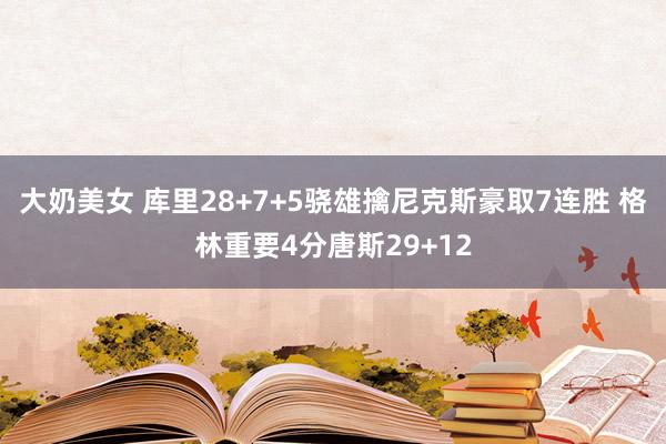 大奶美女 库里28+7+5骁雄擒尼克斯豪取7连胜 格林重要4分唐斯29+12