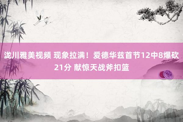 泷川雅美视频 现象拉满！爱德华兹首节12中8爆砍21分 献惊天战斧扣篮