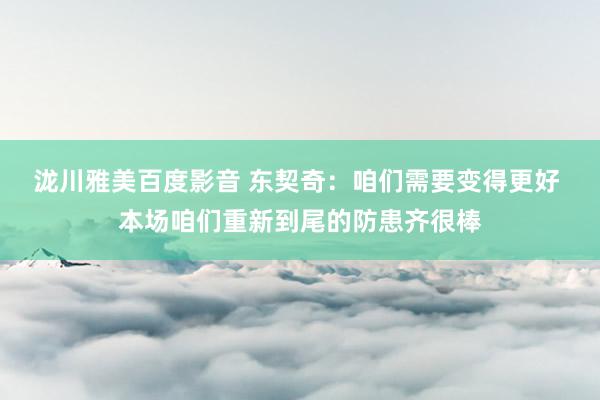 泷川雅美百度影音 东契奇：咱们需要变得更好 本场咱们重新到尾的防患齐很棒