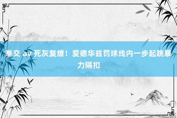 拳交 av 死灰复燎！爱德华兹罚球线内一步起跳暴力隔扣
