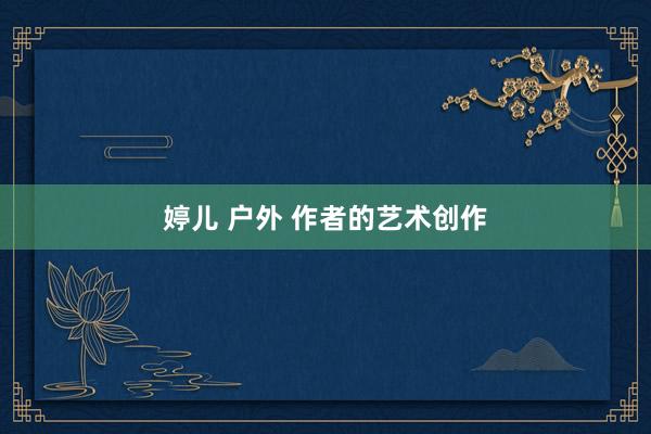 婷儿 户外 作者的艺术创作