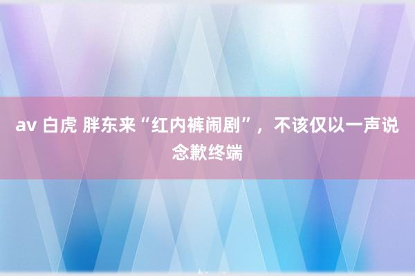 av 白虎 胖东来“红内裤闹剧”，不该仅以一声说念歉终端
