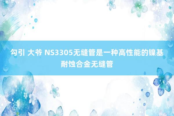 勾引 大爷 NS3305无缝管是一种高性能的镍基耐蚀合金无缝管