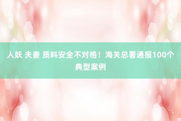 人妖 夫妻 质料安全不对格！海关总署通报100个典型案例