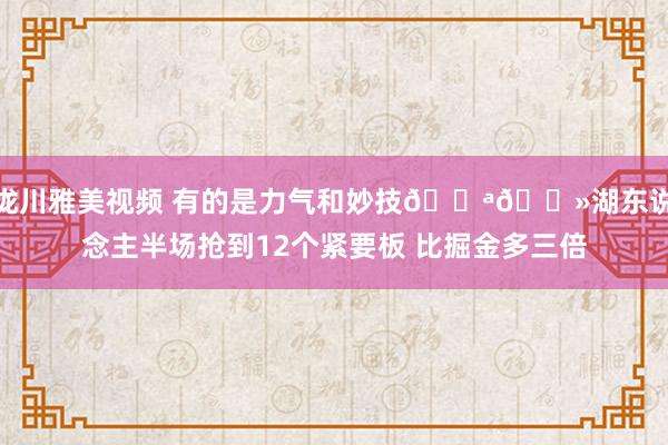 泷川雅美视频 有的是力气和妙技💪🏻湖东说念主半场抢到12个紧要板 比掘金多三倍