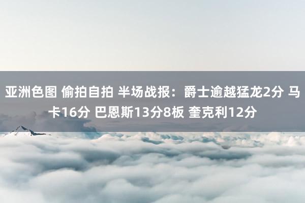 亚洲色图 偷拍自拍 半场战报：爵士逾越猛龙2分 马卡16分 巴恩斯13分8板 奎克利12分