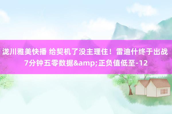 泷川雅美快播 给契机了没主理住！雷迪什终于出战 7分钟五零数据&正负值低至-12