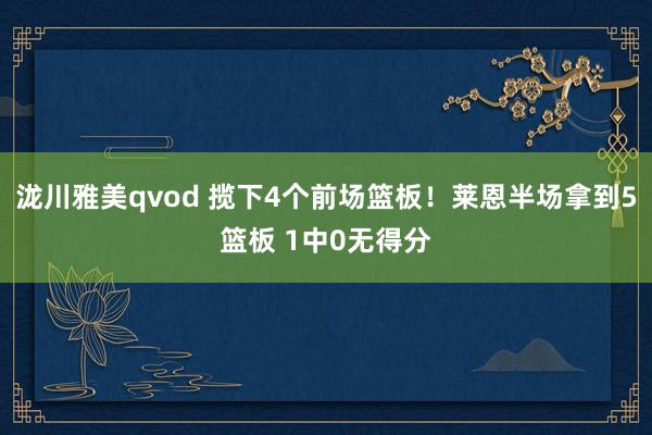 泷川雅美qvod 揽下4个前场篮板！莱恩半场拿到5篮板 1中0无得分