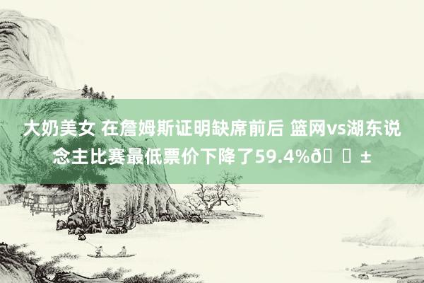 大奶美女 在詹姆斯证明缺席前后 篮网vs湖东说念主比赛最低票价下降了59.4%😱