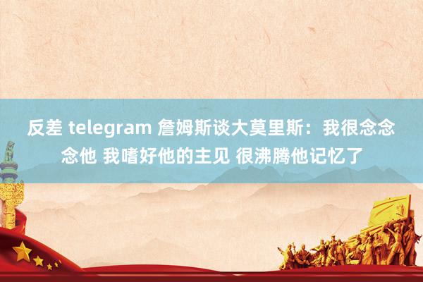 反差 telegram 詹姆斯谈大莫里斯：我很念念念他 我嗜好他的主见 很沸腾他记忆了