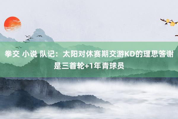 拳交 小说 队记：太阳对休赛期交游KD的理思答谢是三首轮+1年青球员