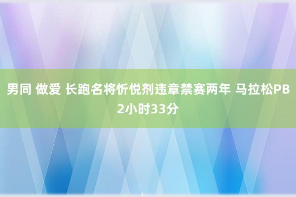 男同 做爱 长跑名将忻悦剂违章禁赛两年 马拉松PB2小时33分