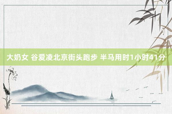 大奶女 谷爱凌北京街头跑步 半马用时1小时41分
