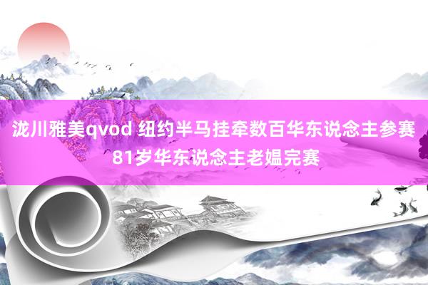 泷川雅美qvod 纽约半马挂牵数百华东说念主参赛 81岁华东说念主老媪完赛
