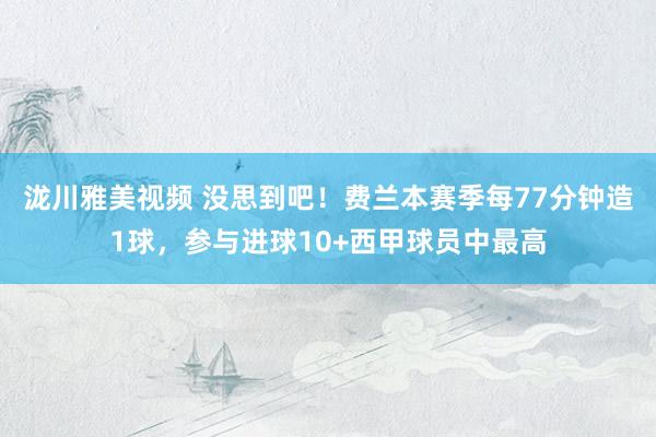 泷川雅美视频 没思到吧！费兰本赛季每77分钟造1球，参与进球10+西甲球员中最高