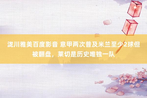 泷川雅美百度影音 意甲两次普及米兰至少2球但被翻盘，莱切是历史唯独一队