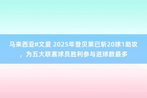 马来西亚#文爱 2025年登贝莱已斩20球1助攻，为五大联赛球员胜利参与进球数最多