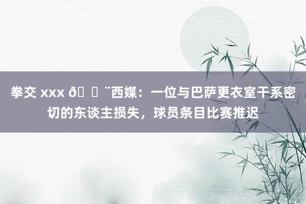 拳交 xxx 🚨西媒：一位与巴萨更衣室干系密切的东谈主损失，球员条目比赛推迟