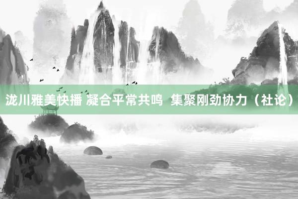 泷川雅美快播 凝合平常共鸣  集聚刚劲协力（社论）