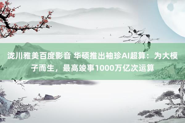 泷川雅美百度影音 华硕推出袖珍AI超算：为大模子而生，最高竣事1000万亿次运算