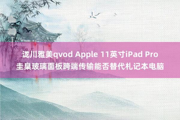 泷川雅美qvod Apple 11英寸iPad Pro圭臬玻璃面板跨端传输能否替代札记本电脑