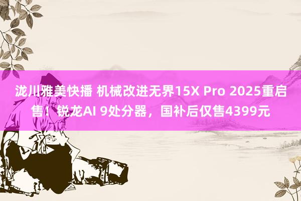 泷川雅美快播 机械改进无界15X Pro 2025重启售！锐龙AI 9处分器，国补后仅售4399元