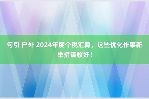 勾引 户外 2024年度个税汇算，这些优化作事新举措请收好！