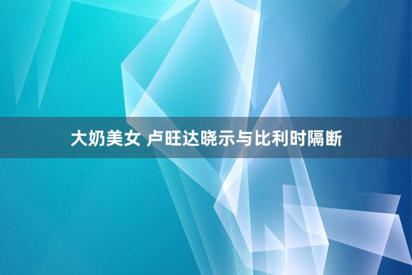 大奶美女 卢旺达晓示与比利时隔断