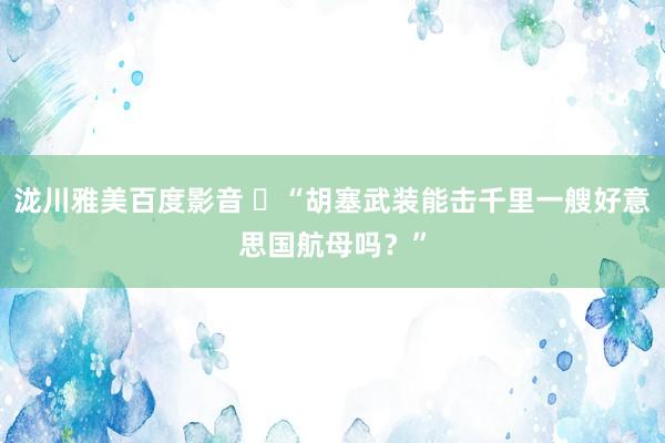 泷川雅美百度影音 ​“胡塞武装能击千里一艘好意思国航母吗？”