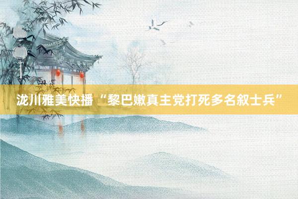 泷川雅美快播 “黎巴嫩真主党打死多名叙士兵”