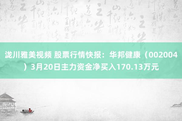 泷川雅美视频 股票行情快报：华邦健康（002004）3月20日主力资金净买入170.13万元