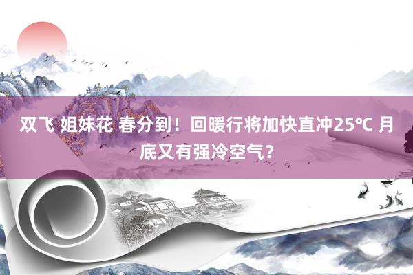 双飞 姐妹花 春分到！回暖行将加快直冲25℃ 月底又有强冷空气？