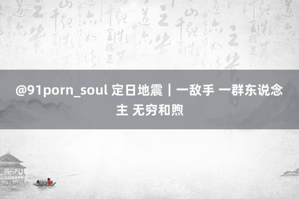 @91porn_soul 定日地震｜一敌手 一群东说念主 无穷和煦