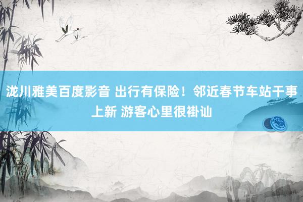 泷川雅美百度影音 出行有保险！邻近春节车站干事上新 游客心里很褂讪