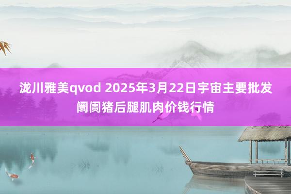 泷川雅美qvod 2025年3月22日宇宙主要批发阛阓猪后腿肌肉价钱行情