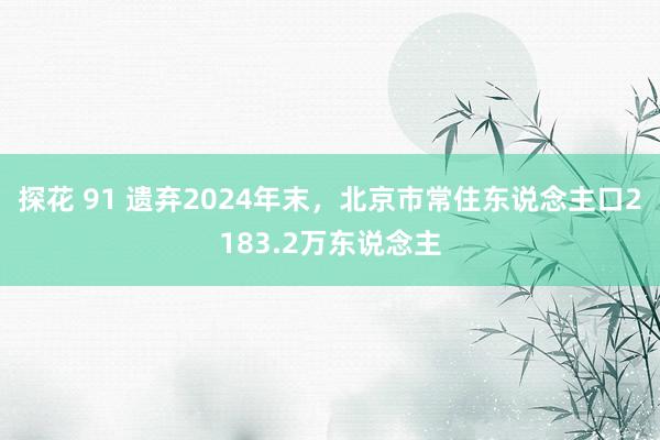 探花 91 遗弃2024年末，北京市常住东说念主口2183.2万东说念主