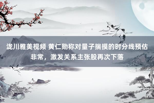 泷川雅美视频 黄仁勋称对量子揣摸的时分线预估非常，激发关系主张股再次下落