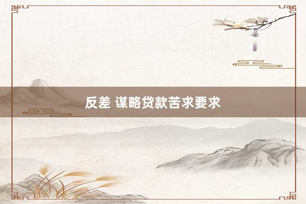 反差 谋略贷款苦求要求