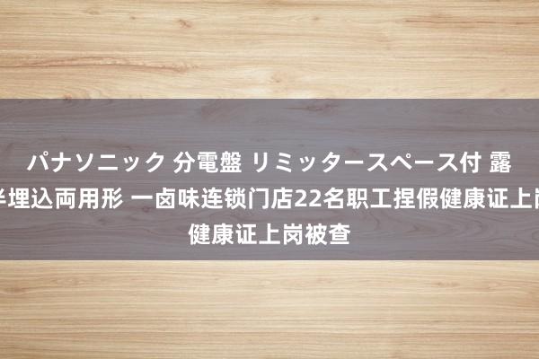 パナソニック 分電盤 リミッタースペース付 露出・半埋込両用形 一卤味连锁门店22名职工捏假健康证上岗被查