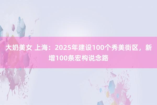 大奶美女 上海：2025年建设100个秀美街区，新增100条宏构说念路