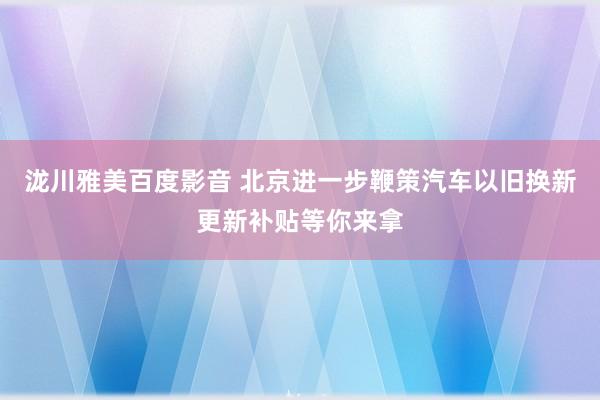 泷川雅美百度影音 北京进一步鞭策汽车以旧换新更新补贴等你来拿