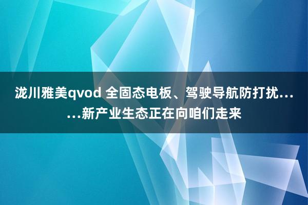 泷川雅美qvod 全固态电板、驾驶导航防打扰……新产业生态正在向咱们走来