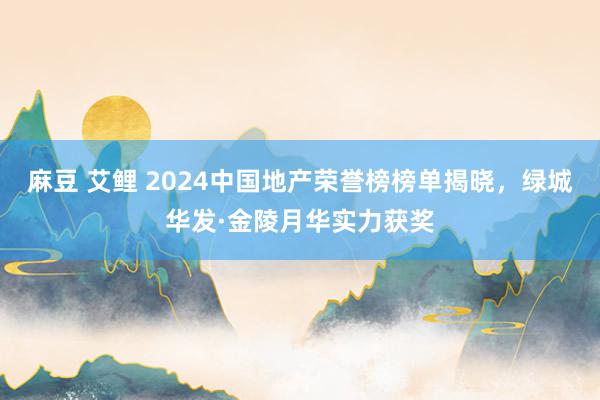 麻豆 艾鲤 2024中国地产荣誉榜榜单揭晓，绿城华发·金陵月华实力获奖